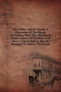Public And Its School; A Statement Of The Means Of Finding What The Intelligent Public Expects Of Children And How A School System May Be Managed To Deliver The Goods