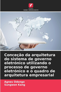 Conceção da arquitetura do sistema de governo eletrónico utilizando o processo de governo eletrónico e o quadro de arquitetura empresarial