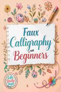 Faux Calligraphy for Beginners: A Step-by-Step Guide to Creating Beautiful Hand-Lettered Designs with Any Pen - Master Faux Calligraphy Techniques, Letterforms, and Stroke Control for Stunning Typography