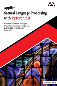 Applied Natural Language Processing with PyTorch 2.0: Master Advanced NLP Techniques, Transform Text Data into Insights, and Build Scalable AI Models with PyTorch 2.0
