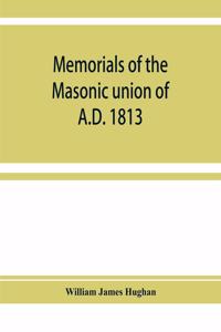 Memorials of the masonic union of A.D. 1813, consisting of an introduction on freemasonry in England; the articles of union; constitutions of the United Grand Lodge of England, A.D. 1815, and other official documents; a list of lodges under the gra