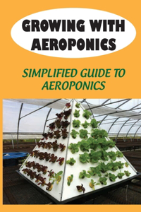 Growing With Aeroponics: Simplified Guide To Aeroponics: Guide To Aeroponics