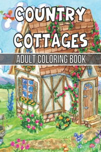 Country Cottages Adult Coloring Book: An Adult Coloring Book Featuring Beautiful Country Cottages, Charming Country Cottage Interiors, and Peaceful Country Landscapes (Country Cottages A