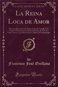 La Reina Loca de Amor: Historia Romantica de Doï¿½a Juana de Castilla y D. Felipe El Hermoso; Escribela En Forma de Novela y Estilo Ameno, Para Recreacion y Alivio de Enamorados (Classic Reprint)