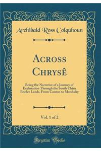 Across Chrysï¿½, Vol. 1 of 2: Being the Narrative of a Journey of Exploration Through the South China Border Lands, from Canton to Mandalay (Classic Reprint)