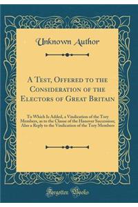 A Test, Offered to the Consideration of the Electors of Great Britain: To Which Is Added, a Vindication of the Tory Members, as to the Clause of the Hanover Succession; Also a Reply to the Vindication of the Tory Members (Classic Reprint)