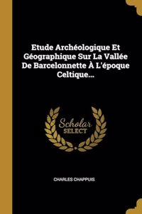 Etude Archéologique Et Géographique Sur La Vallée De Barcelonnette À L'époque Celtique...