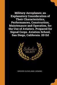 Military Aeroplanes; an Explanatory Consideration of Their Characteristics, Performances, Construction, Maintenance and Operation, for the Use of Aviators. Prepared for Signal Corps. Aviation School, San Diego, California. 2D Ed