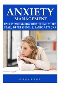 Anxiety Management Understanding How to Overcome Worry Fear, Depression, & Panic Attacks