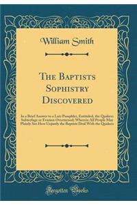 The Baptists Sophistry Discovered: In a Brief Answer to a Late Pamphlet, Entituled, the Quakers Subterfuge or Evasion Overturned; Wherein All People May Plainly See How Unjustly the Baptists Deal with the Quakers (Classic Reprint)