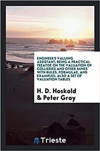 Engineer's Valuing Assistant; Being a Practical Treatise on the Valuation of Collieries and Other Mines with Rules, Formulae, and Examples; Also a Set of Valuation Tables