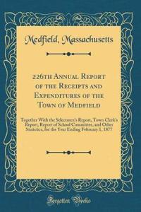 226th Annual Report of the Receipts and Expenditures of the Town of Medfield: Together with the Selectmen's Report, Town Clerk's Report, Report of School Committee, and Other Statistics, for the Year Ending February 1, 1877 (Classic Reprint)