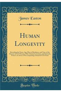 Human Longevity: Recording the Name, Age, Place of Residence, and Year, of the Decease of 1712 Persons, Who Attained a Century, and Upwards, From A. D. 66 to 1799, Comprising a Period of 1733 Years (Classic Reprint)