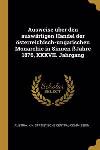 Ausweise über den auswärtigen Handel der österreichisch-ungarischen Monarchie in Sinnen ßJahre 1876, XXXVII. Jahrgang