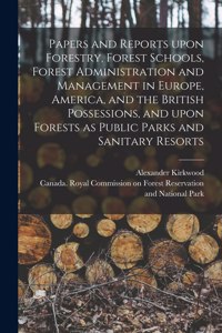 Papers and Reports Upon Forestry, Forest Schools, Forest Administration and Management in Europe, America, and the British Possessions, and Upon Forests as Public Parks and Sanitary Resorts [microform]