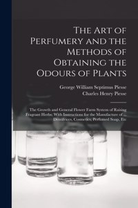 art of Perfumery and the Methods of Obtaining the Odours of Plants; the Growth and General Flower Farm System of Raising Fragrant Herbs; With Instructions for the Manufacture of ... Dentifrices, Cosmetics, Perfumed Soap, Etc