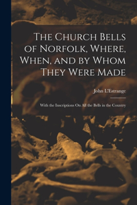 Church Bells of Norfolk, Where, When, and by Whom They Were Made