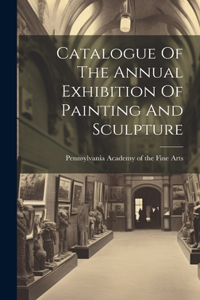 Catalogue Of The Annual Exhibition Of Painting And Sculpture