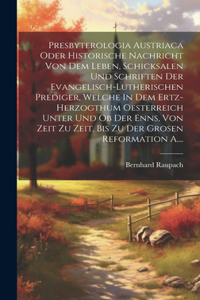 Presbyterologia Austriaca Oder Historische Nachricht Von Dem Leben, Schicksalen Und Schriften Der Evangelisch-lutherischen Prediger, Welche In Dem Ertz-herzogthum Oesterreich Unter Und Ob Der Enns, Von Zeit Zu Zeit, Bis Zu Der Grosen Reformation A.