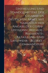 Eintheilung Und Standquartiere Der Gesammten Deutschen Armee Mit Namentlicher Angabe Der Corps-, Divisions-, Brigade-, Regiments-, Bataillons- Und Landwehr - Bezirks - Commandeure
