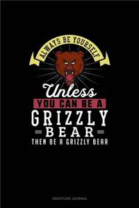 Always Be Yourself Unless You Can Be A Grizzly Bear Then Be A Grizzly Bear