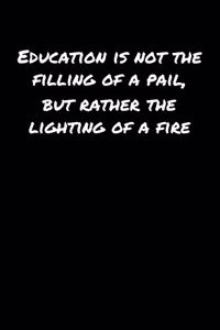Education Is Not The Filling Of A Pail But Rather The Lighting Of A Fire