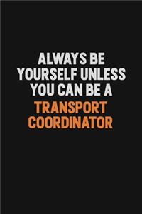 Always Be Yourself Unless You Can Be A Transport Coordinator