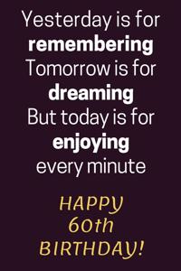 Yesterday is for Remembering Tomorrow is for Dreaming But Today is for Enjoying Happy 60th Birthday