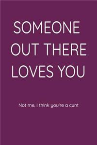 Someone Out There Loves You Not Me. I Think You're a Cunt