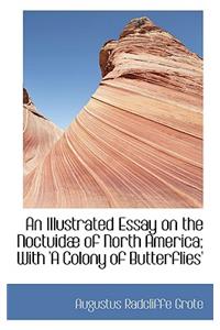 An Illustrated Essay on the Noctuid of North America; With 'a Colony of Butterflies'
