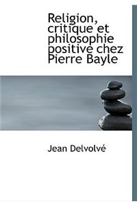 Religion, Critique Et Philosophie Positive Chez Pierre Bayle