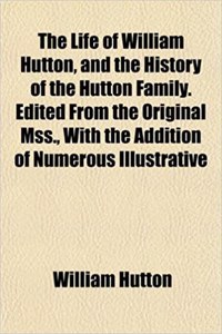 The Life of William Hutton, and the History of the Hutton Family. Edited from the Original Mss., with the Addition of Numerous Illustrative