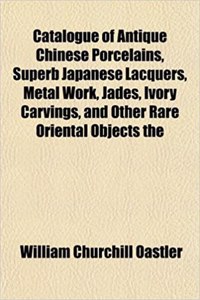 Catalogue of Antique Chinese Porcelains, Superb Japanese Lacquers, Metal Work, Jades, Ivory Carvings, and Other Rare Oriental Objects the