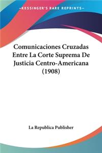 Comunicaciones Cruzadas Entre La Corte Suprema De Justicia Centro-Americana (1908)