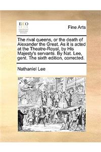 The Rival Queens, or the Death of Alexander the Great. as It Is Acted at the Theatre-Royal, by His Majesty's Servants. by Nat. Lee, Gent. the Sixth Edition, Corrected.