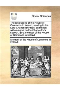 The Resolutions of the House of Commons in Ireland, Relating to the Lord-Chancellor Phips, Examined; With Remarks on the Chancellor's Speech. by a Member of the House of Commons in Ireland