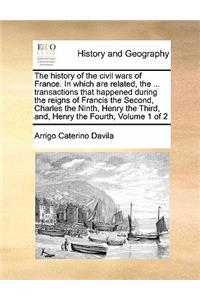 The history of the civil wars of France. In which are related, the ... transactions that happened during the reigns of Francis the Second, Charles the Ninth, Henry the Third, and, Henry the Fourth, Volume 1 of 2
