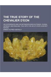 The True Story of the Chevalier D'Eon; His Experiences and His Metamorphoses in France, Russia, Germany and England, Told with the Aid of State & Secr