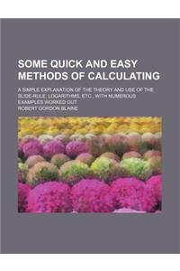 Some Quick and Easy Methods of Calculating; A Simple Explanation of the Theory and Use of the Slide-Rule, Logarithms, Etc., with Numerous Examples Worked Out