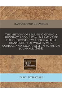 The History of Learning Giving a Succinct Account & Narrative of the Choicest New Books: With a Translation of What Is Most Curious and Remarkable in Forreign Journals. (1694)
