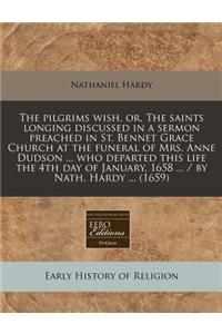 The Pilgrims Wish, Or, the Saints Longing Discussed in a Sermon Preached in St. Bennet Grace Church at the Funeral of Mrs. Anne Dudson ... Who Departed This Life the 4th Day of January, 1658 ... / By Nath. Hardy ... (1659)