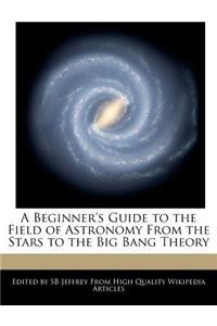 A Beginner's Guide to the Field of Astronomy from the Stars to the Big Bang Theory