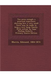 Ten Acres Enough; A Practical Experience Showing How a Very Small Farm May Be Made to Keep a Very Large Family. with Introd. by Isaac Phillips Roberts