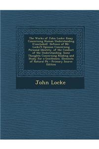 The Works of John Locke: Essay Concerning Human Understanding (Concluded) Defence of Mr. Locke's Opinion Concerning Personal Identity. of the Conduct of the Understanding. Some Thoughts Concerning Reading and Study for a Gentlemen. Elements of Natu
