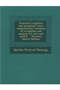 Practical Irrigation and Pumping; Water Requirements, Methods of Irrigation and Analyses of Cost and Profit