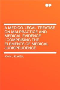 A Medico-Legal Treatise on Malpractice and Medical Evidence: Comprising the Elements of Medical Jurisprudence