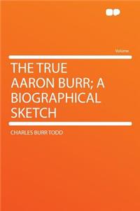 The True Aaron Burr; A Biographical Sketch