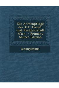 Die Armenpflege Der K.K. Haupt- Und Residenzstadt Wien. - Primary Source Edition