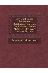 Entwurf Eines Deutschen Reichsgesetzes Uber Das Erbrecht Nebst Motiven - Primary Source Edition