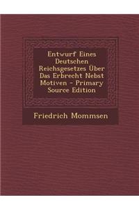 Entwurf Eines Deutschen Reichsgesetzes Uber Das Erbrecht Nebst Motiven - Primary Source Edition